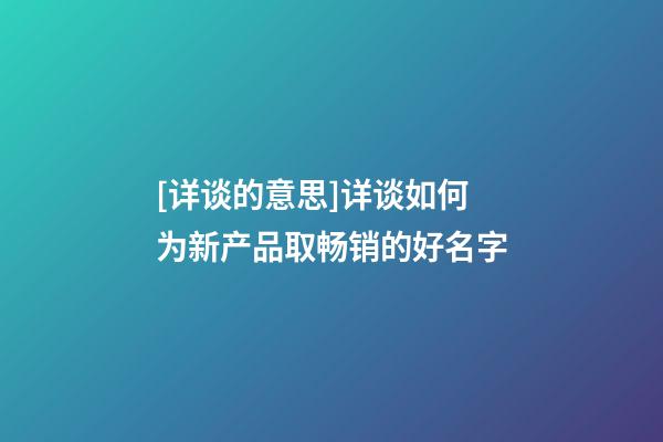 [详谈的意思]详谈如何为新产品取畅销的好名字-第1张-公司起名-玄机派